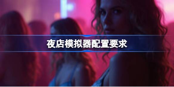 夜店模拟器配置要求 夜店模拟器配置要求一览