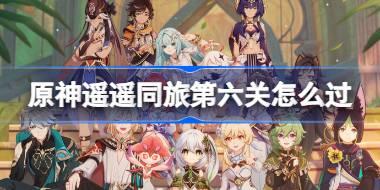 原神遙遙同旅第六關怎么過 原神遙遙同旅第六關攻略