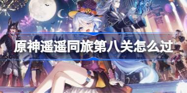 原神遙遙同旅第八關怎么過 原神遙遙同旅第八關攻略