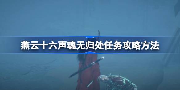 燕云十六声魂无归处任务怎么做 燕云十六声魂无归处任务攻略方法