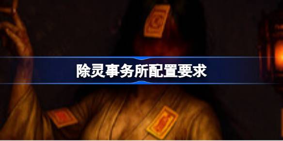 除灵事务所配置要求 除灵事务所配置要求一览