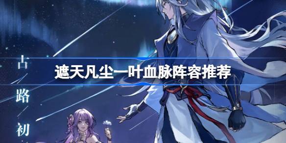 遮天凡尘一叶血脉阵容推荐 遮天凡尘一叶血脉阵容怎么搭配