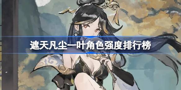 遮天凡尘一叶角色强度排行榜 遮天凡尘一叶角色强度怎么样