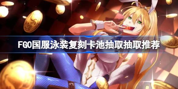 FGO国服泳装复刻卡池抽取抽取推荐 FGO国服泳装复刻卡池怎么抽取