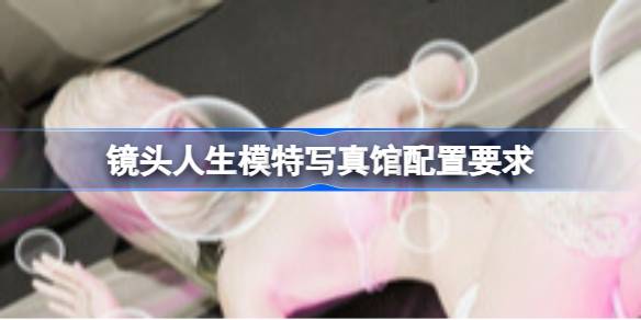 镜头人生模特写真馆配置要求 镜头人生模特写真馆配置要求一览