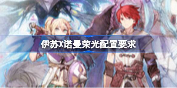 伊苏X诺曼荣光配置要求 伊苏X诺曼荣光配置要求一览