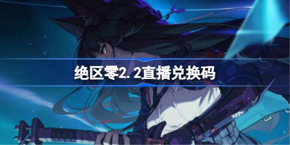 绝区零2.2直播兑换码 绝区零2.2前瞻兑换码大全