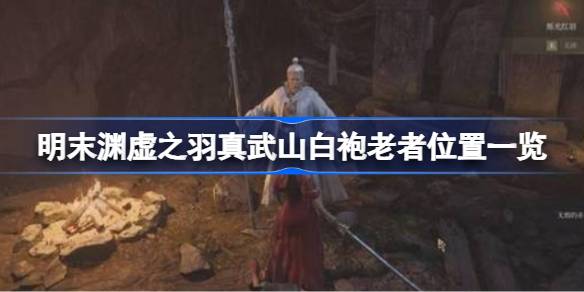 明末渊虚之羽真武山白袍老者位置一览 明末渊虚之羽真武山白袍老者位置在哪