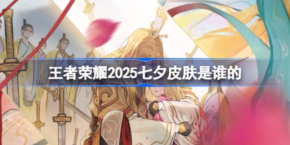 王者荣耀2025七夕皮肤是谁的 王者荣耀2025七夕皮肤介绍