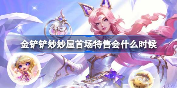 金铲铲妙妙屋首场特售会什么时候 金铲铲妙妙屋首场特售会时间玩法