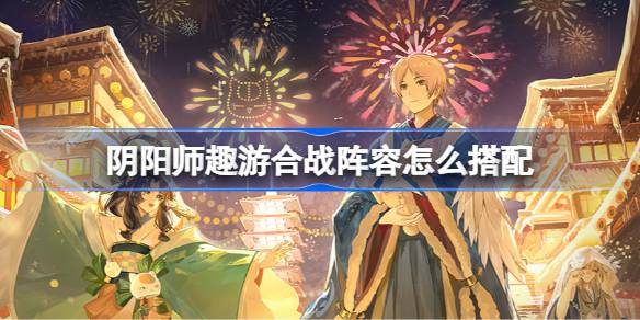 阴阳师趣游合战阵容怎么搭配 阴阳师夏目联动第二弹阵容搭配攻略