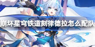 崩坏星穹铁道刻律德拉怎么配队 崩铁刻律德拉阵容搭配推荐