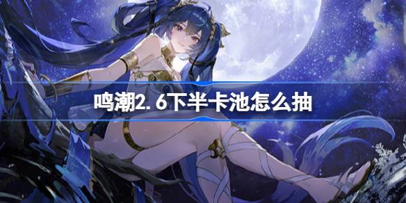 鸣潮2.6下半卡池怎么抽 鸣潮2.6下半卡池抽取推荐