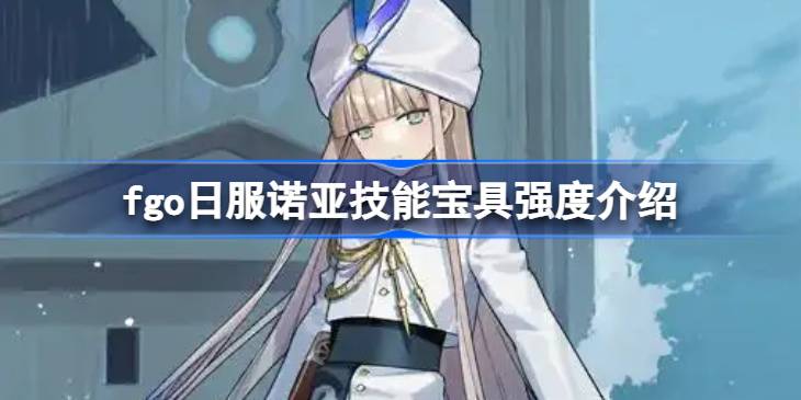 fgo日服诺亚技能宝具怎么样 fgo日服诺亚技能宝具强度介绍