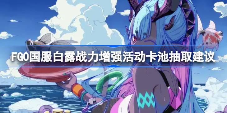 FGO国服白露战力增强活动卡池要不要抽 FGO国服白露战力增强活动卡池抽取建议
