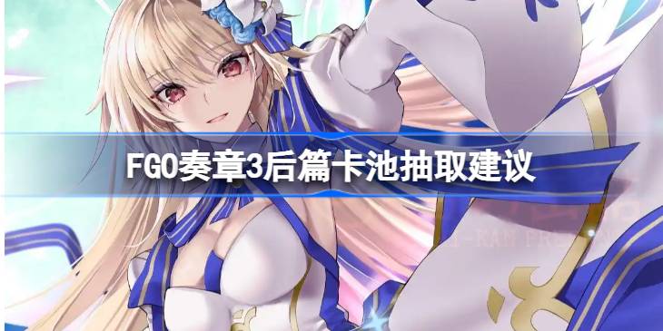 FGO奏章3后篇卡池要不要抽 FGO奏章3后篇卡池抽取建议