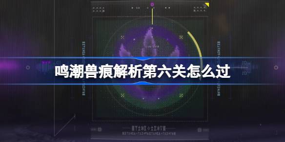 鸣潮兽痕解析第六关怎么过 鸣潮兽痕解析第六关攻略