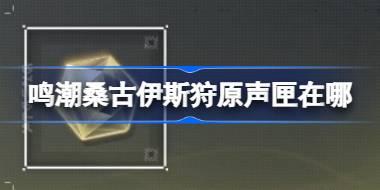 鸣潮桑古伊斯狩原声匣在哪 鸣潮桑古伊斯狩原声匣位置大全