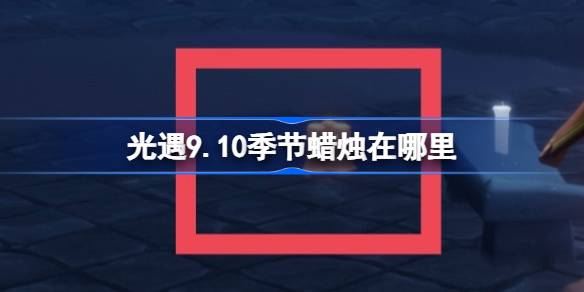 光遇9.10季节蜡烛在哪里 光遇9月10日季节蜡烛位置攻略