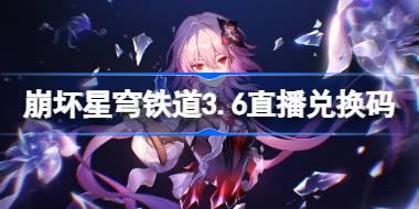 崩壞星穹鐵道3.6直播兌換碼 崩鐵3.6前瞻兌換碼大全