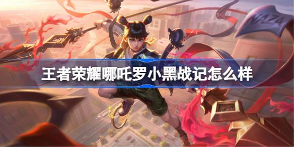 王者荣耀哪吒罗小黑战记多少钱 王者荣耀哪吒罗小黑战记皮肤获取攻略