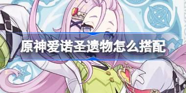 原神愛諾圣遺物怎么搭配 原神愛諾圣遺物推薦