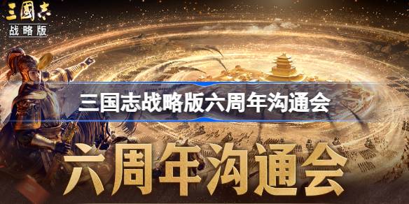 三国志战略版六周年沟通会什么时候 三国志战略版六周年沟通会时间一览