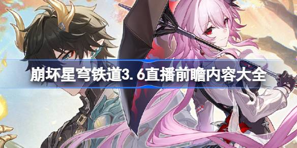 崩坏星穹铁道3.6前瞻直播内容有哪些 崩坏星穹铁道3.6直播前瞻内容大全