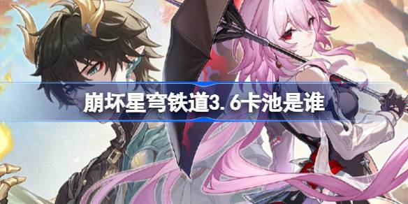 崩坏星穹铁道3.6卡池是谁 崩坏星穹铁道3.6卡池介绍