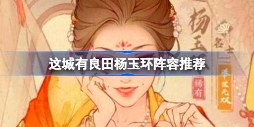 这城有良田杨玉环阵容推荐 这城有良田杨玉环阵容该怎么推荐