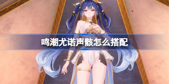 鸣潮尤诺声骸怎么搭配 鸣潮尤诺声骸推荐