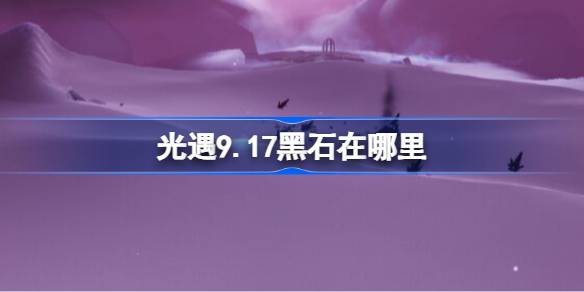 光遇9.17黑石在哪里 光遇9月17日黑石位置攻略