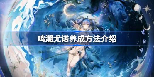 鸣潮尤诺养成方法介绍 鸣潮尤诺该怎么培养