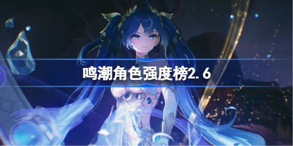 鸣潮角色强度榜2.6 鸣潮角色节奏榜最新2025