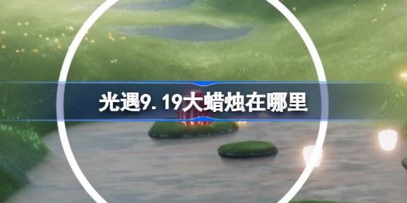 光遇9.22大蜡烛在哪里 光遇9月22日大蜡烛位置攻略