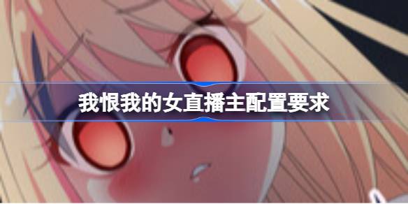 我恨我的女直播主配置要求 我恨我的女直播主配置要求一览
