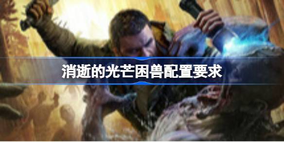 消逝的光芒困兽配置要求 消逝的光芒困兽配置要求一览
