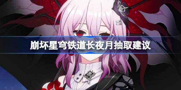 崩坏星穹铁道长夜月抽取建议 崩坏星穹铁道长夜月怎么抽