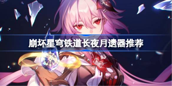 崩坏星穹铁道长夜月遗器怎么选择 崩铁长夜月遗器推荐