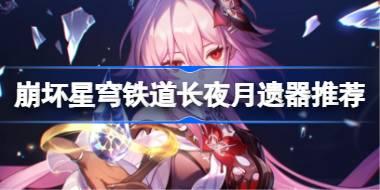崩坏星穹铁道长夜月遗器怎么选择 崩铁长夜月遗器推荐