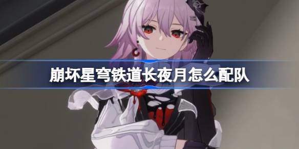 崩坏星穹铁道长夜月怎么配队 崩铁长夜月阵容搭配推荐
