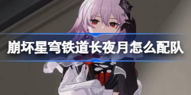 崩坏星穹铁道长夜月怎么配队 崩铁长夜月阵容搭配推荐
