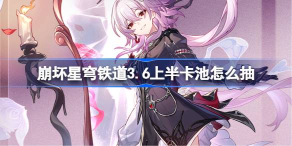 崩坏星穹铁道3.6上半卡池怎么抽 星穹铁道3.6上半卡池抽取推荐