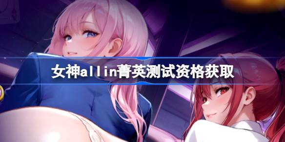 女神allin测试资格怎么获得 女神allin菁英资格获取方法