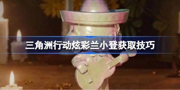 三角洲行动炫彩兰小登获取技巧 三角洲行动炫彩兰小登怎么获得