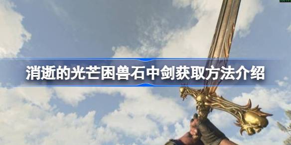 消逝的光芒困兽石中剑怎么玩 消逝的光芒困兽石中剑获取方法介绍