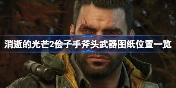 消逝的光芒2侩子手斧头武器图纸位置在哪 消逝的光芒2侩子手斧头武器图纸位置一览
