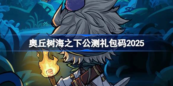 奥丘树海之下公测礼包码大全 奥丘树海之下公测兑换码最新2025