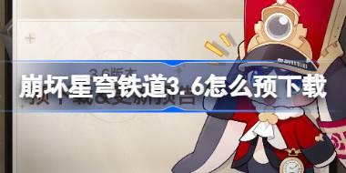 崩壞星穹鐵道3.6怎么預下載 崩鐵3.6版本預下載方法