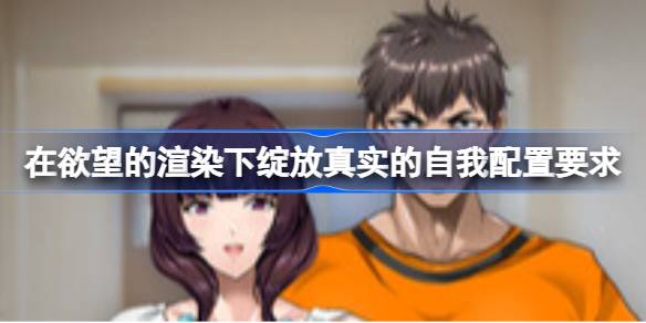 在欲望的渲染下绽放真实的自我配置要求 在欲望的渲染下绽放真实的自我配置要求一览